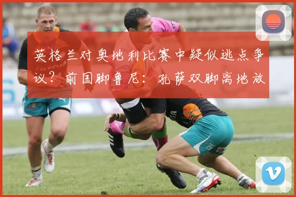 英格兰对奥地利比赛中疑似逃点争议?前国脚鲁尼:孔萨双脚离地放倒对手,我认为那应该判点球