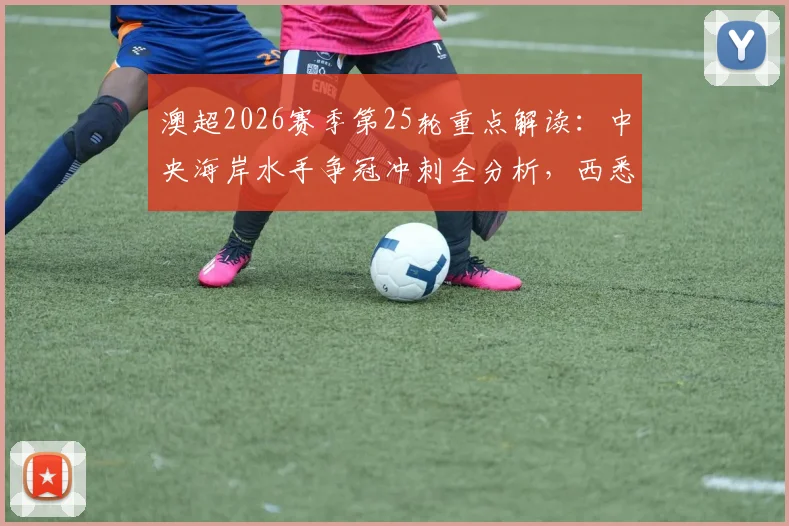 澳超2026赛季第25轮重点解读:中央海岸水手争冠冲刺全分析,西悉尼流浪者保级关键战前瞻