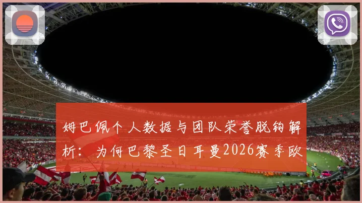 姆巴佩个人数据与团队荣誉脱钩解析:为何巴黎圣日耳曼2026赛季欧冠前景仍不被看好?