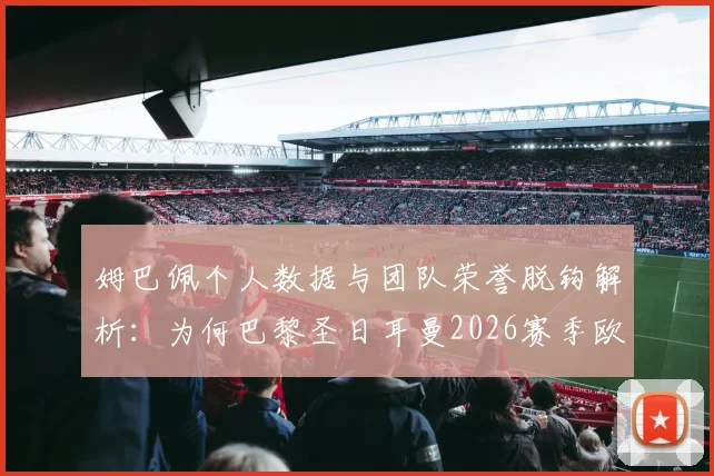 姆巴佩个人数据与团队荣誉脱钩解析：为何巴黎圣日耳曼2026赛季欧冠前景仍不被看好？