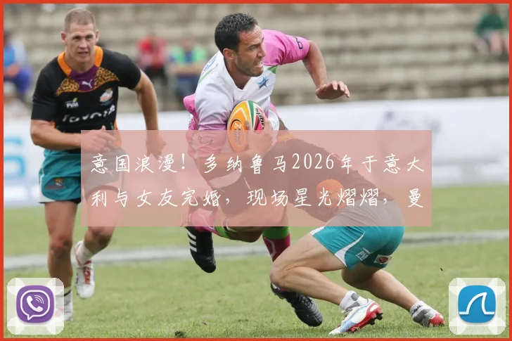 意国浪漫！多纳鲁马2026年于意大利与女友完婚，现场星光熠熠，曼城锋霸哈兰德携女友伊莎贝拉盛装出席