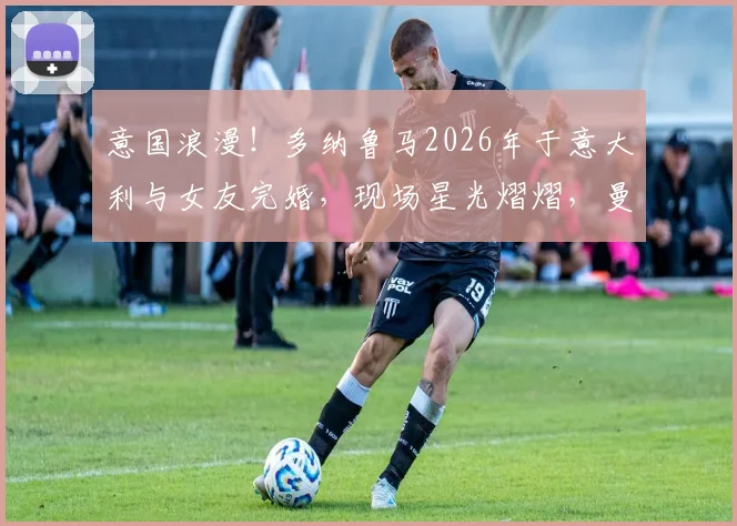 意国浪漫!多纳鲁马2026年于意大利与女友完婚,现场星光熠熠,曼城锋霸哈兰德携女友伊莎贝拉盛装出席