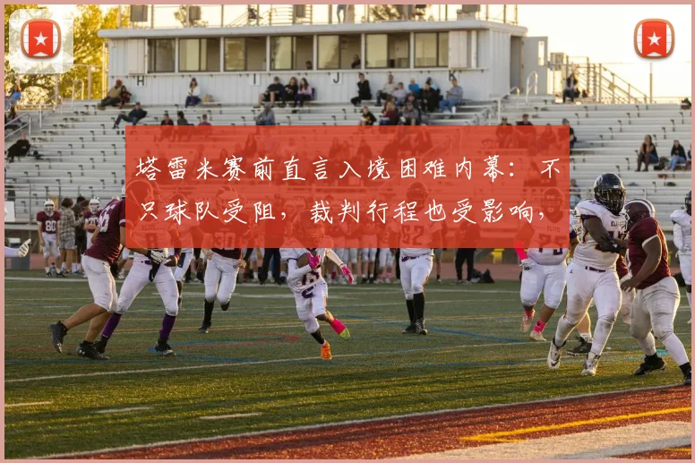 塔雷米赛前直言入境困难内幕：不只球队受阻，裁判行程也受影响，2026亚冠客场备战全解析