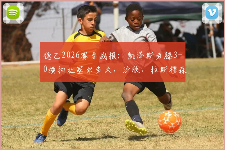 德乙2026赛季战报:凯泽斯劳滕3-0横扫杜塞尔多夫,沙欣、拉斯穆森联袂破门,附比赛集锦及赛后分析