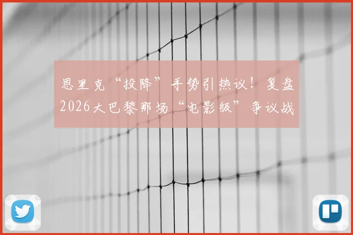 恩里克“投降”手势引热议！复盘2026大巴黎那场“电影级”争议战，教练赛后坦言真没招了