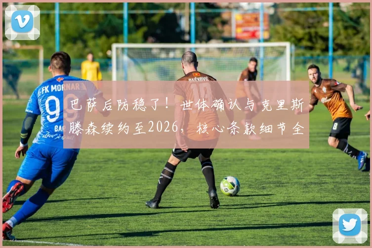 巴萨后防稳了！世体确认与克里斯滕森续约至2026，核心条款细节全解析