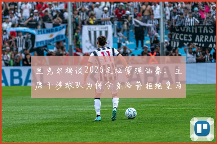 里克尔梅谈2026足坛管理乱象：主席干涉球队为何令克洛普拒绝皇马邀请，现代足球主帅的“独立宣言”
