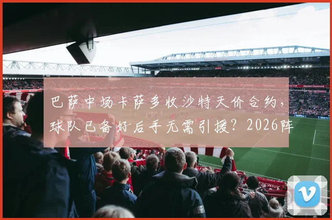 巴萨中场卡萨多收沙特天价合约，球队已备好后手无需引援？2026阵容规划前瞻