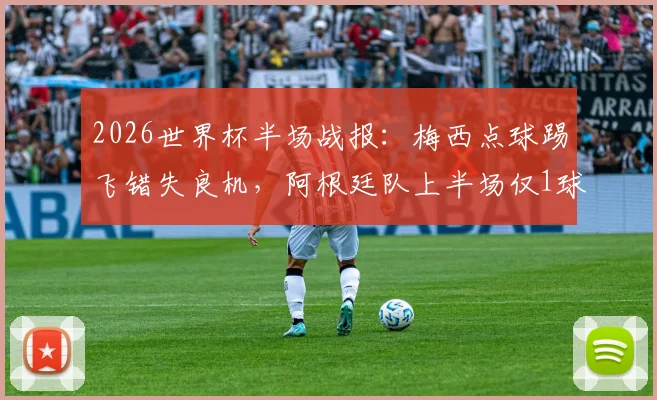 2026世界杯半场战报：梅西点球踢飞错失良机，阿根廷队上半场仅1球领先奥地利