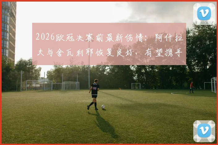 2026欧冠决赛前最新伤情：阿什拉夫与舍瓦利耶恢复良好，有望携手出战关键战