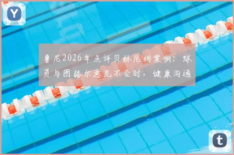鲁尼2026年点评贝林厄姆案例：球员与图赫尔意见不合时，健康沟通远比盲目服从重要，球队管理之道深度探讨