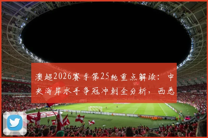 澳超2026赛季第25轮重点解读:中央海岸水手争冠冲刺全分析,西悉尼流浪者保级关键战前瞻