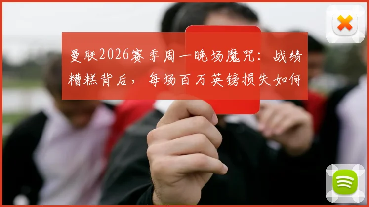 曼联2026赛季周一晚场魔咒：战绩糟糕背后，每场百万英镑损失如何拖累俱乐部？