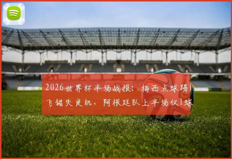 2026世界杯半场战报：梅西点球踢飞错失良机，阿根廷队上半场仅1球领先奥地利