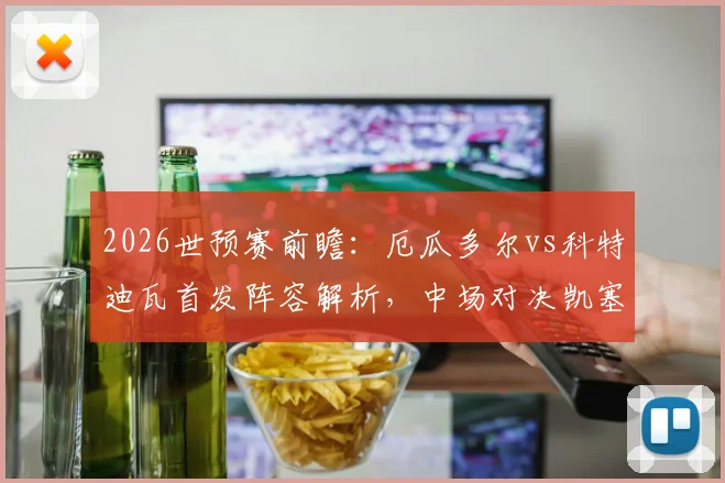 2026世预赛前瞻:厄瓜多尔vs科特迪瓦首发阵容解析,中场对决凯塞多能否限制杨·迪奥曼德?