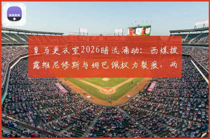皇马更衣室2026暗流涌动：西媒披露维尼修斯与姆巴佩权力裂痕，两人都想掌控球队话语权