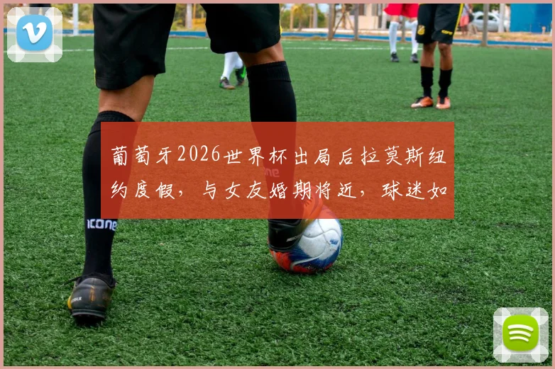 葡萄牙2026世界杯出局后拉莫斯纽约度假,与女友婚期将近,球迷如何正确看待球星场外生活?