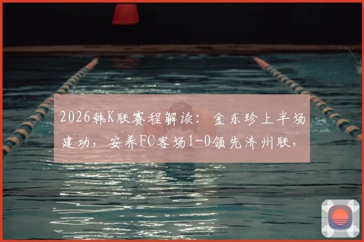 2026韩K联赛程解读：金东珍上半场建功，安养FC客场1-0领先济州联，实时战况与技术统计一览