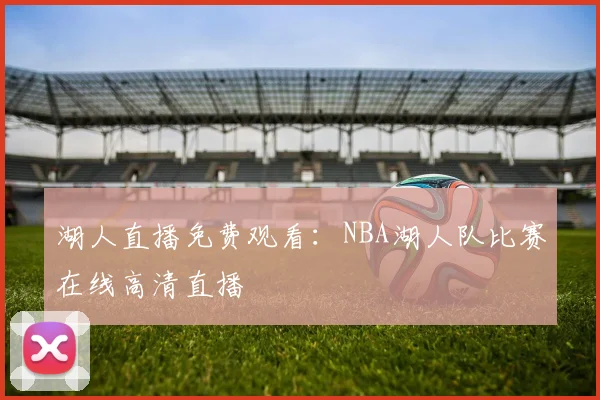 湖人直播免费观看：NBA湖人队比赛在线高清直播