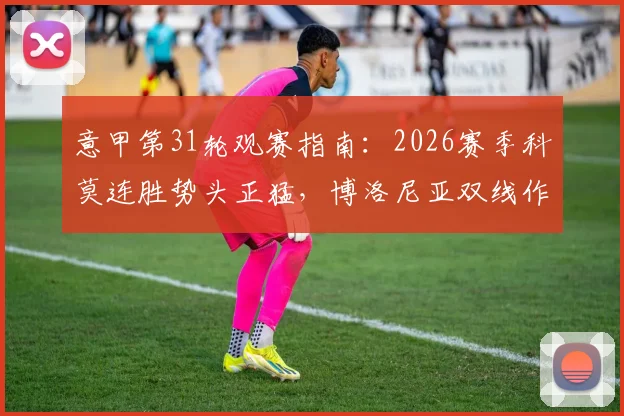 意甲第31轮观赛指南:2026赛季科莫连胜势头正猛,博洛尼亚双线作战或成隐忧,附关键对决与黑马球队推荐