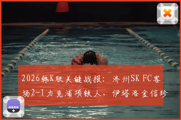 2026韩K联关键战报：济州SK FC客场2-1力克浦项铁人，伊塔洛金信珍联袂破门锁定胜局