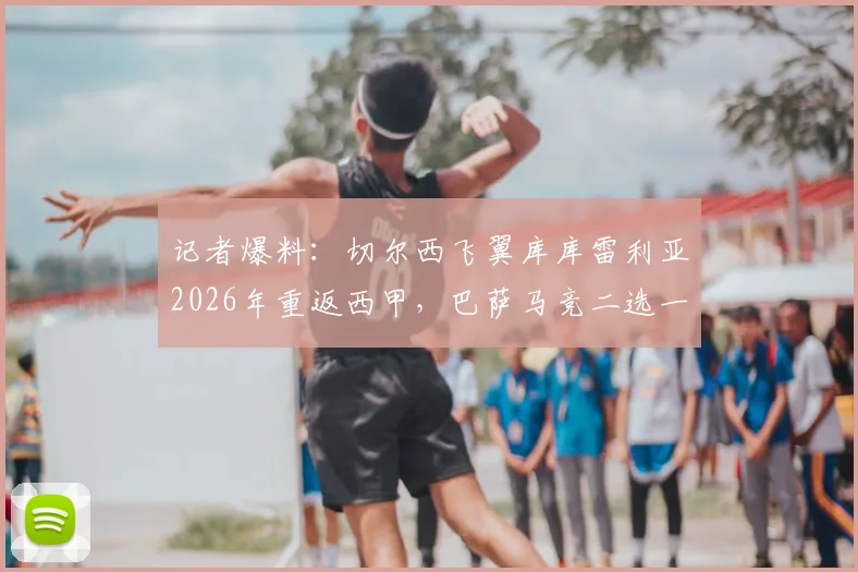 记者爆料：切尔西飞翼库库雷利亚2026年重返西甲，巴萨马竞二选一引关注