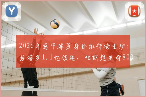 2026年意甲球员身价排行榜出炉：劳塔罗1.1亿领跑，帕斯楚里奇8000万欧飙升至第二，附尤文、米兰队内估值