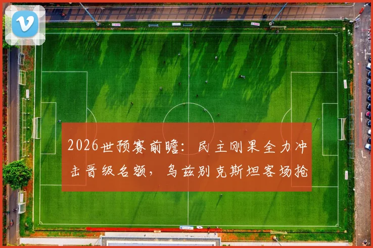 2026世预赛前瞻:民主刚果全力冲击晋级名额,乌兹别克斯坦客场抢分策略全解析