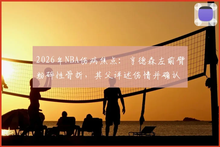 2026年NBA伤病焦点:亨德森左前臂粉碎性骨折,其父详述伤情并确认将带伤坚持至赛事结束