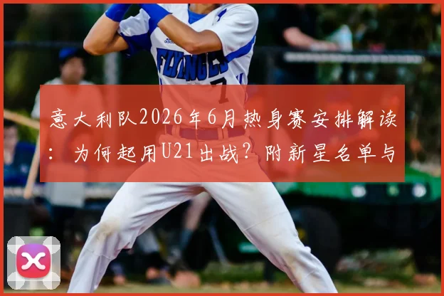 意大利队2026年6月热身赛安排解读：为何起用U21出战？附新星名单与对手分析