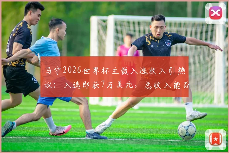 马宁2026世界杯主裁入选收入引热议:入选即获7万美元,总收入能否冲击10万美金?