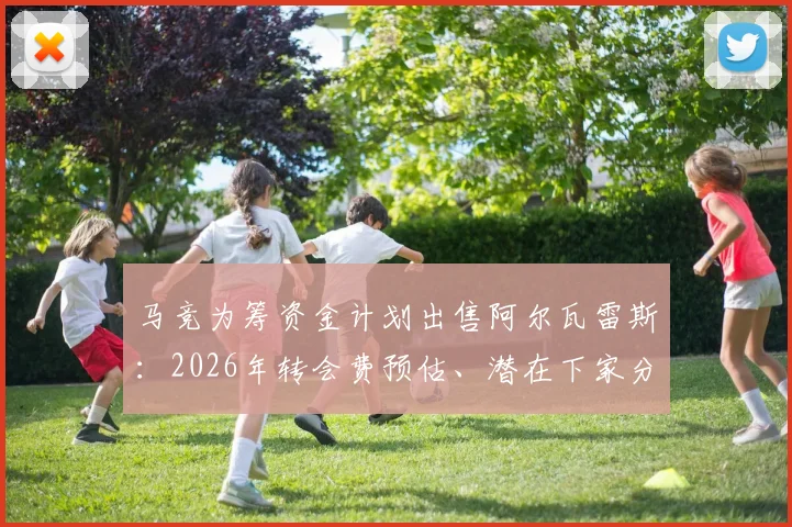 马竞为筹资金计划出售阿尔瓦雷斯：2026年转会费预估、潜在下家分析与球员离队原因深度解读