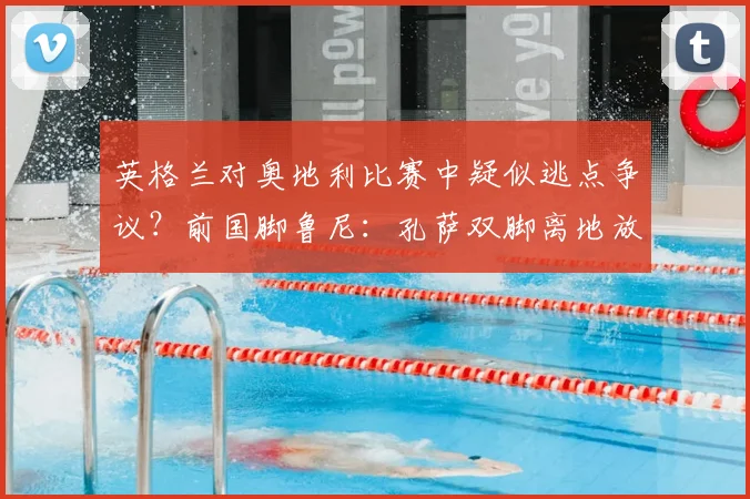 英格兰对奥地利比赛中疑似逃点争议？前国脚鲁尼：孔萨双脚离地放倒对手，我认为那应该判点球