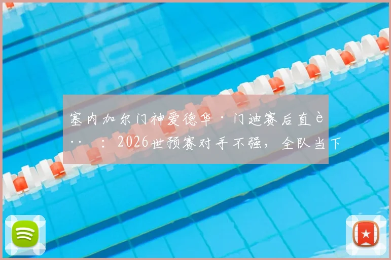 塞内加尔门神爱德华·门迪赛后直言:2026世预赛对手不强,全队当下必须全力备战挪威关键战
