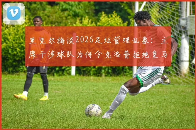 里克尔梅谈2026足坛管理乱象：主席干涉球队为何令克洛普拒绝皇马邀请，现代足球主帅的“独立宣言”