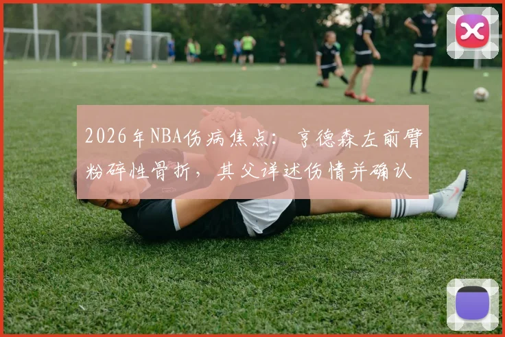 2026年NBA伤病焦点：亨德森左前臂粉碎性骨折，其父详述伤情并确认将带伤坚持至赛事结束