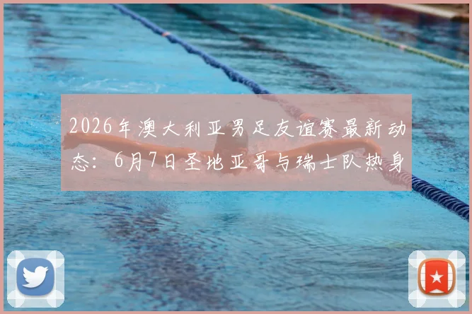 2026年澳大利亚男足友谊赛最新动态：6月7日圣地亚哥与瑞士队热身，赛前分析与看点前瞻
