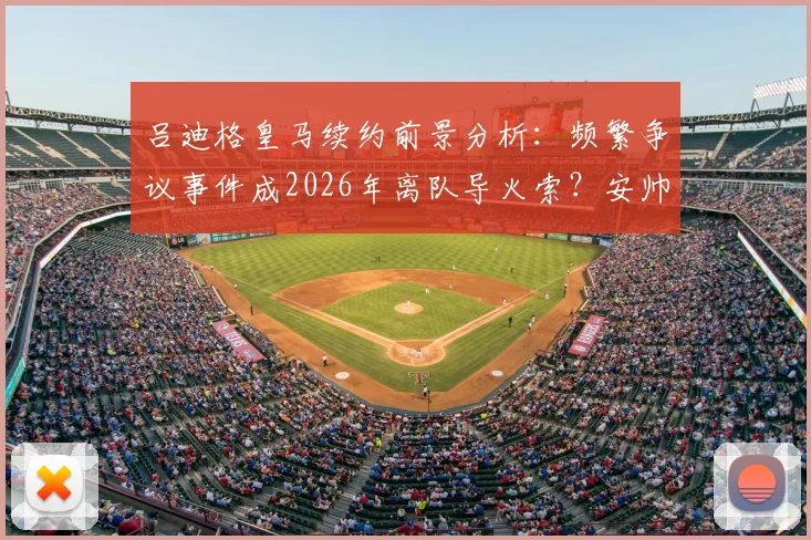 吕迪格皇马续约前景分析：频繁争议事件成2026年离队导火索？安帅如何定夺后防未来
