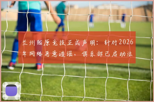 兰州陇原竞技正式声明：针对2026年网络恶意造谣，俱乐部已启动法律证据收集工作