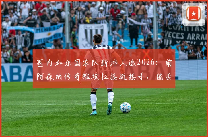 塞内加尔国家队新帅人选2026：前阿森纳传奇维埃拉接近接手，能否延续特兰加雄狮辉煌？