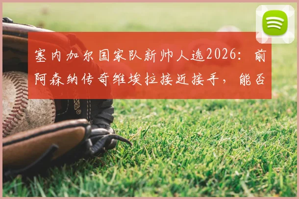 塞内加尔国家队新帅人选2026：前阿森纳传奇维埃拉接近接手，能否延续特兰加雄狮辉煌？