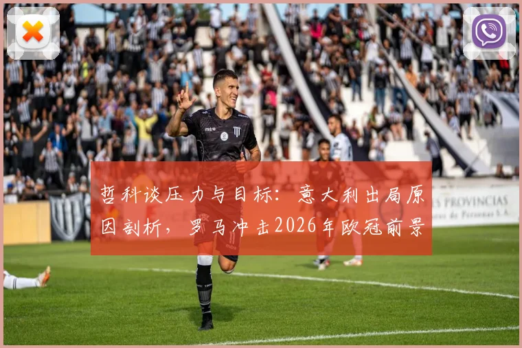 哲科谈压力与目标:意大利出局原因剖析,罗马冲击2026年欧冠前景展望