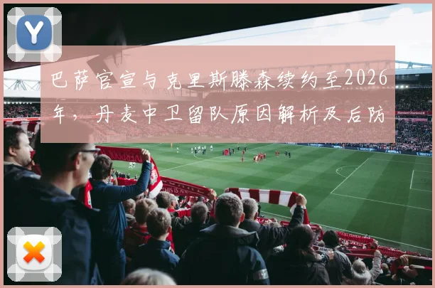 巴萨官宣与克里斯滕森续约至2026年，丹麦中卫留队原因解析及后防影响前瞻