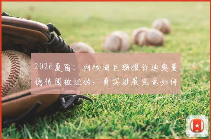 2026夏窗:利物浦巨额报价迪奥曼德传闻被证伪,真实进展究竟如何?