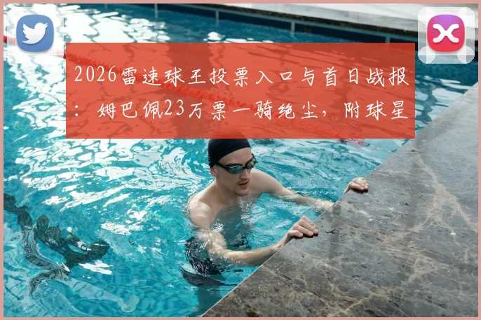 2026雷速球王投票入口与首日战报：姆巴佩23万票一骑绝尘，附球星完整名单及每日投票攻略