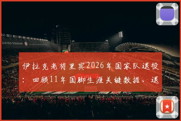 伊拉克老将里宾2026年国家队退役：回顾11年国脚生涯关键数据、退役原因及未来展望