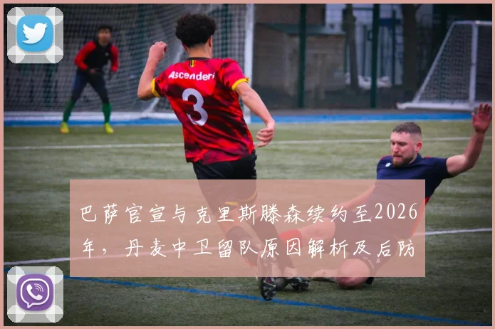 巴萨官宣与克里斯滕森续约至2026年，丹麦中卫留队原因解析及后防影响前瞻