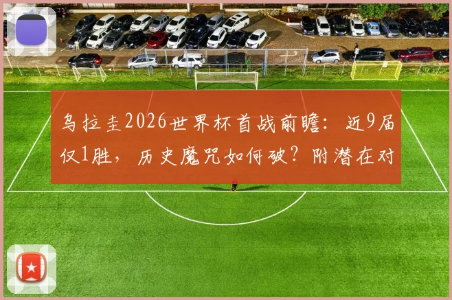 乌拉圭2026世界杯首战前瞻：近9届仅1胜，历史魔咒如何破？附潜在对手与阵容解析