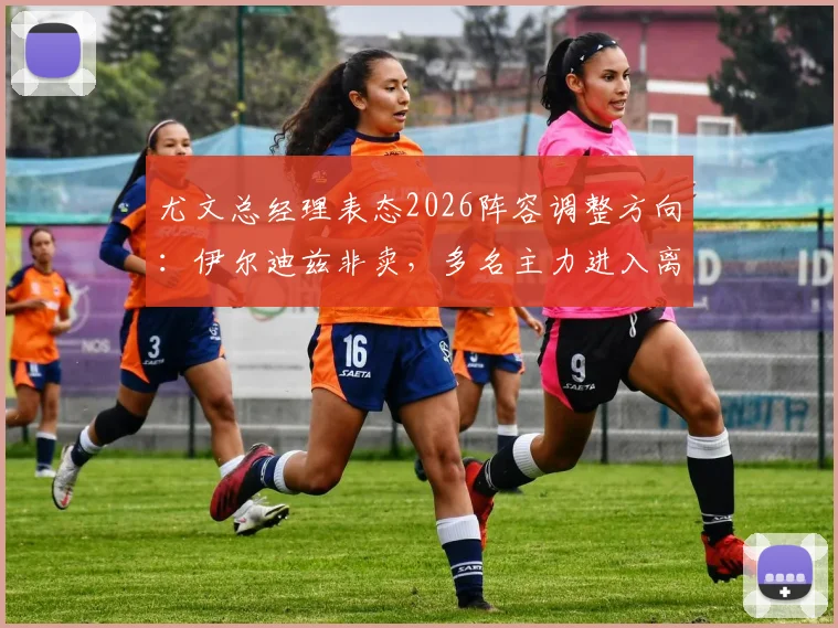 尤文总经理表态2026阵容调整方向:伊尔迪兹非卖,多名主力进入离队名单,附清洗球员预测分析