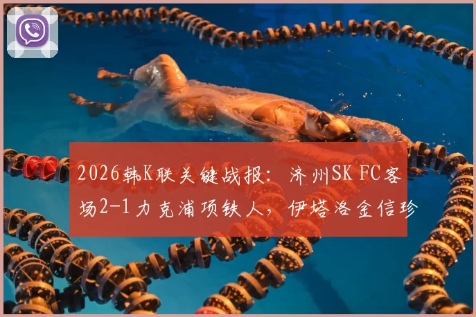 2026韩K联关键战报：济州SK FC客场2-1力克浦项铁人，伊塔洛金信珍联袂破门锁定胜局